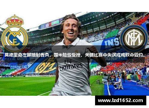 莫德里奇左脚抽射告负，国米险些受挫，关键比赛中失误或成致命毁约。